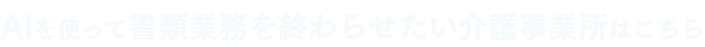 AIを使って書類業務を終わらせたい介護事業所はこちら